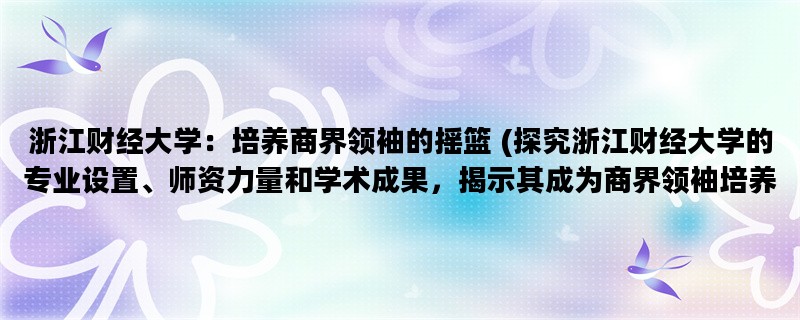 浙江财经大学：培养商界领袖的摇篮 (探究浙江财经大学的专业设置、师资力量和学术成果，揭示其成为商界领袖培养摇篮的原因。)