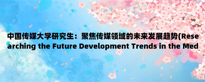 中国传媒大学研究生：聚焦传媒领域的未来发展趋势(Researching the Future Development Trends in the Media Industry for Chinese Communication University Graduate Students)