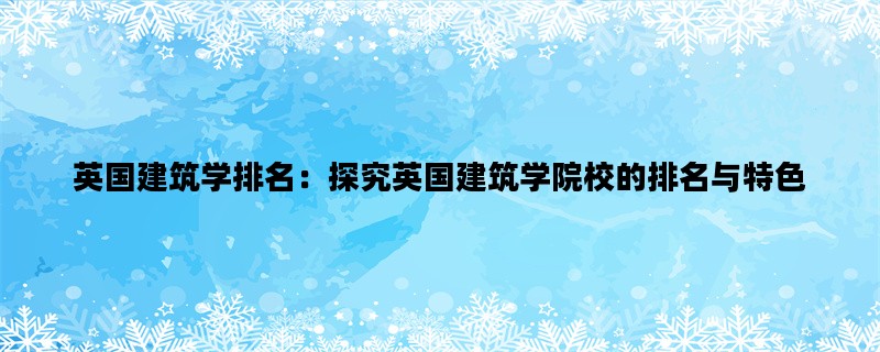 英国建筑学排名：探究英国建筑学院校的排名与特色