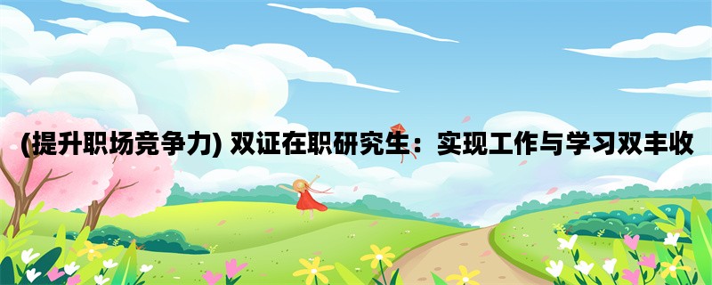 (提升职场竞争力) 双证在职研究生：实现工作与学习双丰收