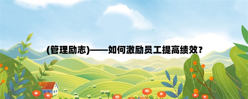 (管理励志)——如何激励员工提高绩效？