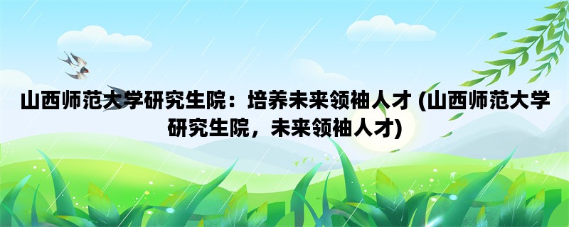 山西师范大学研究生院：培养未来领袖人才 (山西师范大学研究生院，未来领袖人才)