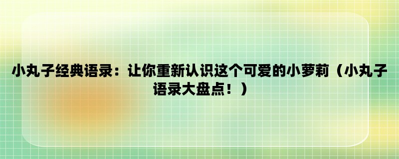 小丸子经典语录：让你重新认识这个可爱的小萝莉（小丸子语录大盘点！）