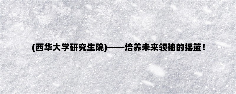 (西华大学研究生院)——培养未来领袖的摇篮！