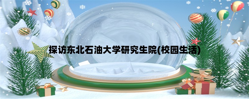 探访东北石油大学研究生院(校园生活)
