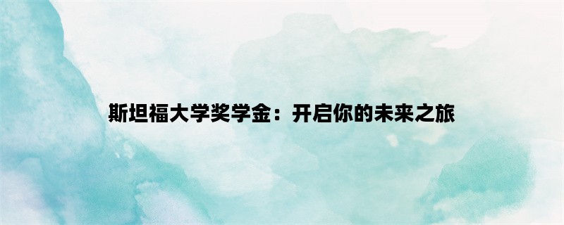 斯坦福大学奖学金：开启你的未来之旅