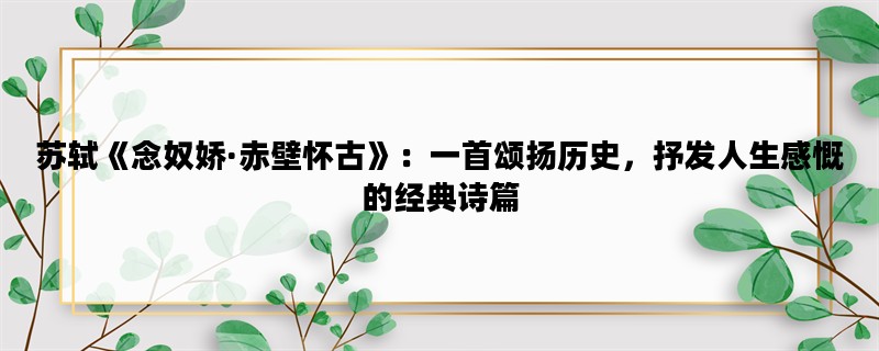 苏轼《念奴娇·赤壁怀古》：一首颂扬历史，抒发人生感慨的经典诗篇