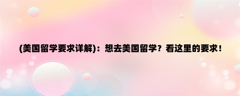 (美国留学要求详解)：想去美国留学？看这里的要求！