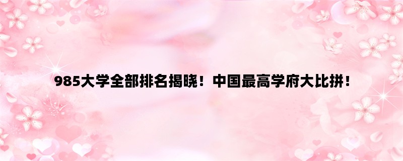 985大学全部排名揭晓！中国最高学府大比拼！