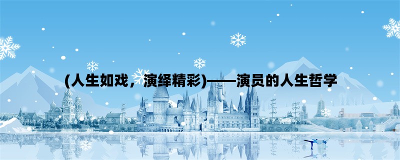 (人生如戏，演绎精彩)——演员的人生哲学