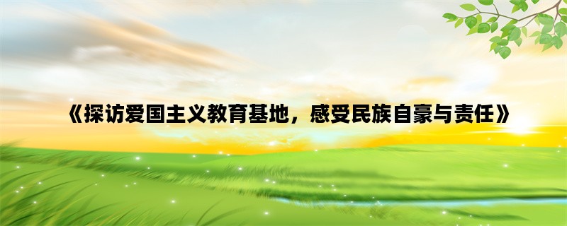 《探访爱国主义教育基地，感受民族自豪与责任》
