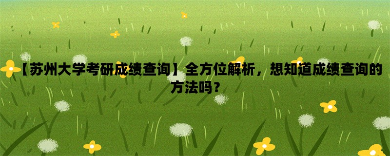 【苏州大学考研成绩查询】全方位解析，想知道成绩查询的方法吗？