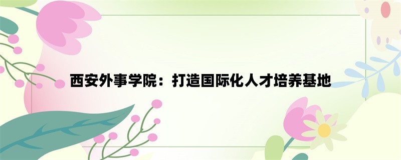 西安外事学院：打造国际