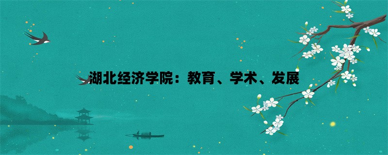 湖北经济学院：教育、学术、发展