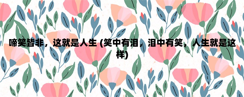 啼笑皆非，这就是人生 (笑中有泪，泪中有笑，人生就是这样)