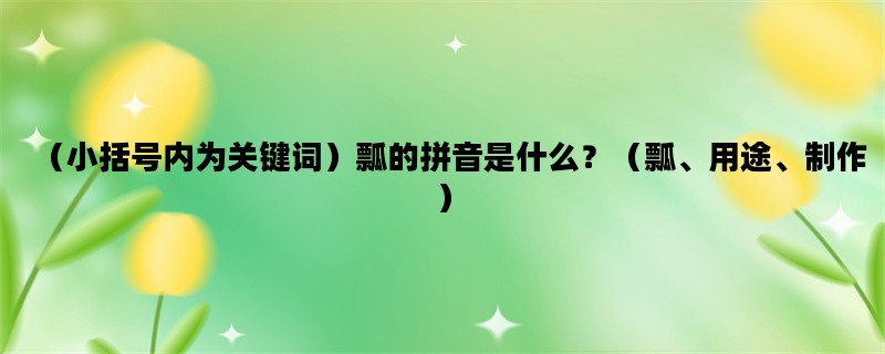 （小括号内为关键词）瓢的拼音是什么？（瓢、用途、制作）