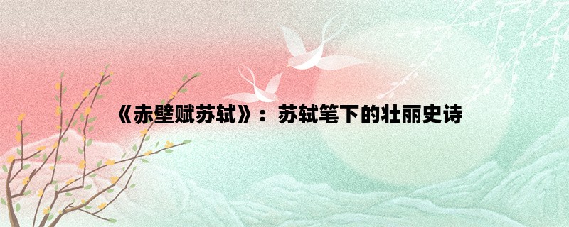 《赤壁赋苏轼》：苏轼笔下的壮丽史诗