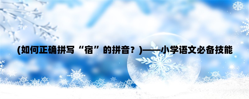(如何正确拼写“宿”的拼音？)——小学语文必备技能