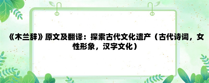《木兰辞》原文及翻译：探索古代文化遗产（古代诗词，女性形象，汉字文化）