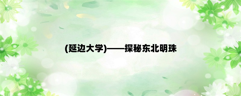 (延边大学)——探秘东北明珠