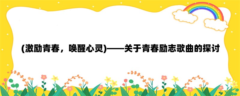(激励青春，唤醒心灵)——关于青春励志歌曲的探讨