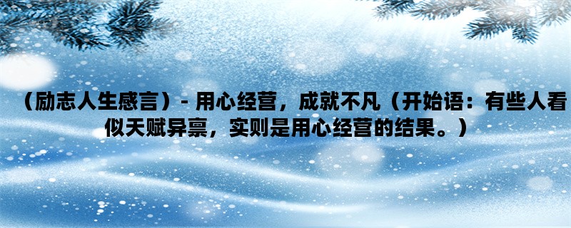 （励志人生感言）- 用心经营，成就不凡（开始语：有些人看似天赋异禀，实则是用心经营的结果。）