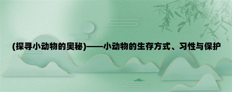 (探寻小动物的奥秘)——小动物的生存方式、习性与保护