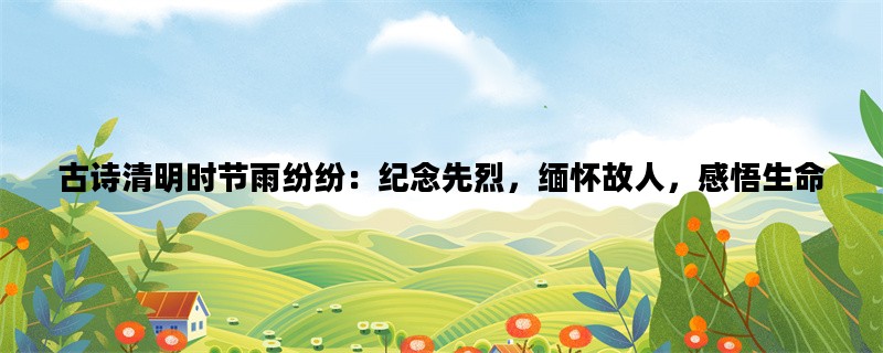 古诗清明时节雨纷纷：纪念先烈，缅怀故人，感悟生命