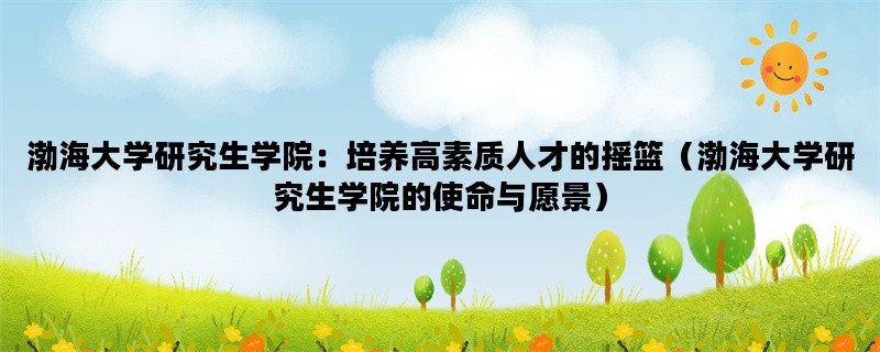 渤海大学研究生学院：培养高素质人才的摇篮（渤海大学研究生学院的使命与愿景）