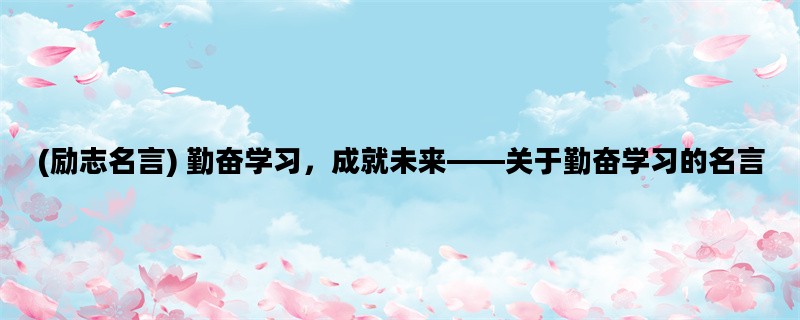 (励志名言) 勤奋学习，成就未来——关于勤奋学习的名言