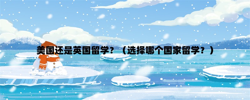 美国还是英国留学？（选择哪个国家留学？）