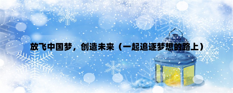 放飞中国梦，创造未来（一起追逐梦想的路上）