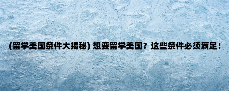(留学美国条件大揭秘) 想要留学美国？这些条件必须满足！