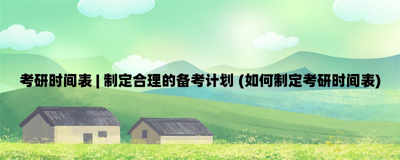 考研时间表 | 制定合理的备考计划 (如何制定考研时间表)