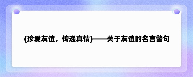 (珍爱友谊，传递真情)——关于友谊的名言警句