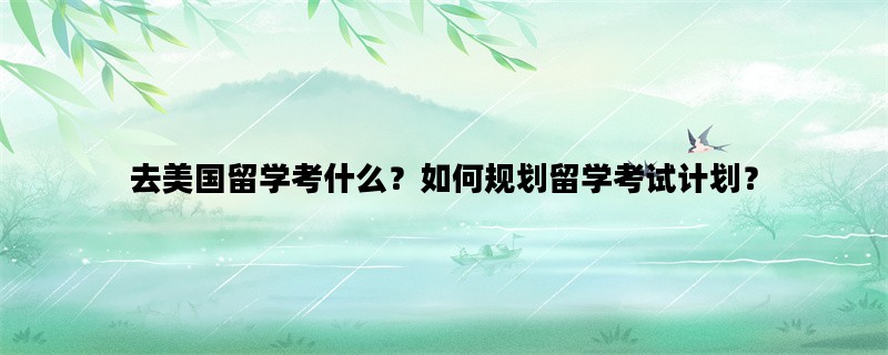 去美国留学考什么？如何规划留学考试计划？