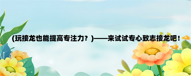 (玩接龙也能提高专注力？)——来试试专心致志接龙吧！