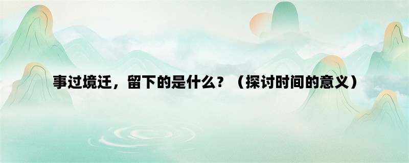 事过境迁，留下的是什么？（探讨时间的意义）