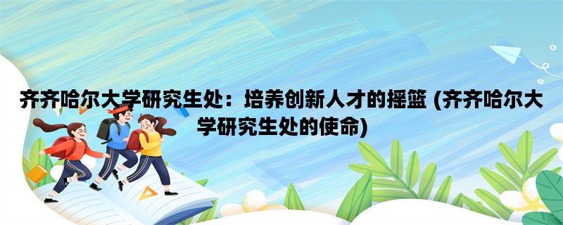齐齐哈尔大学研究生处：培养创新人才的摇篮 (齐齐哈尔大学研究生处的使命)