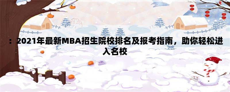 ：2021年最新MBA招生院校排名及报考指南，助你轻松进入名校
