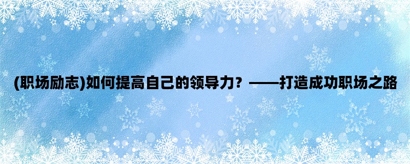 (职场励志)如何提高自己的领导力？——打造成功职场之路