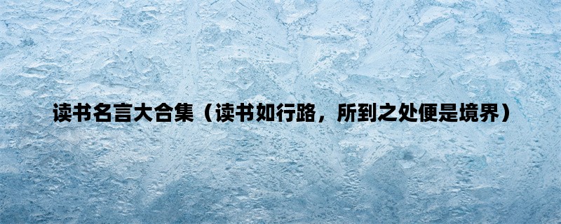 读书名言大合集（读书如行路，所到之处便是境界）