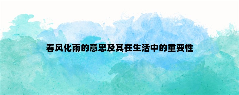 春风化雨的意思及其在生活中的重要性