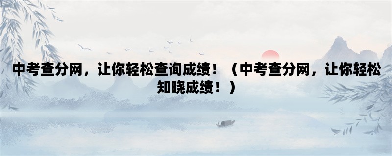 中考查分网，让你轻松查询成绩！（中考查分网，让你轻松知晓成绩！）