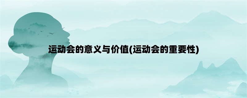 运动会的意义与价值(运动会的重要性)