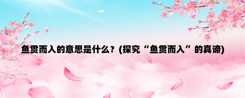 鱼贯而入的意思是什么？(探究“鱼贯而入”的真谛)
