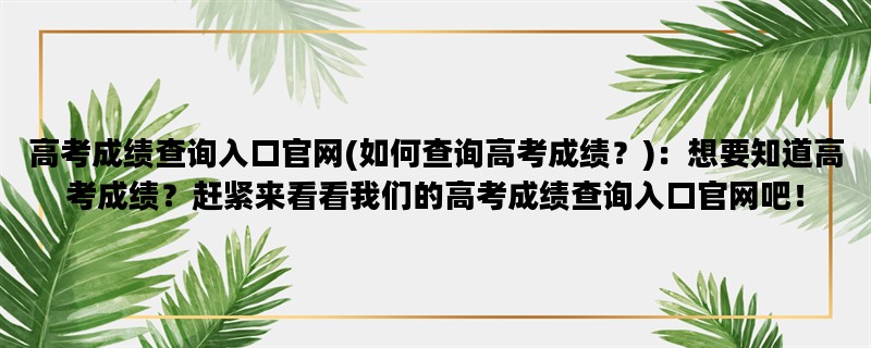 高考成绩查询入口官网(如何查询高考成绩？)：想要知道高考成绩？赶紧来看看我们的高考成绩查询入口官网吧！