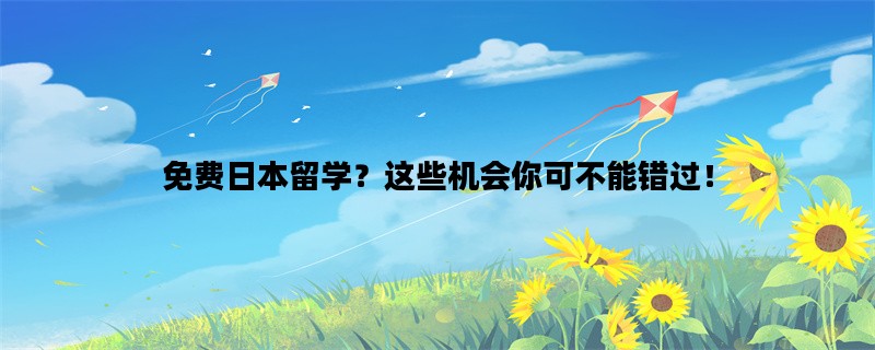免费日本留学？这些机会你可不能错过！