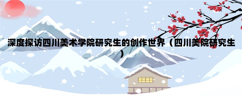 深度探访四川美术学院研究生的创作世界（四川美院研究生）