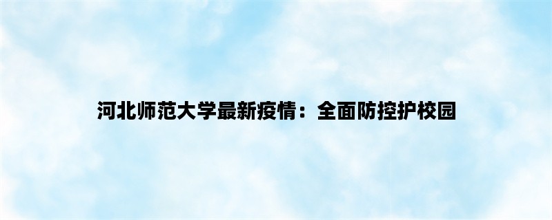 河北师范大学最新疫情：全面防控护校园